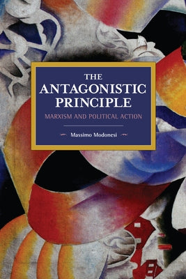 The Antagonistic Principle: Marxism and Political Action by Modonesi, Massimo