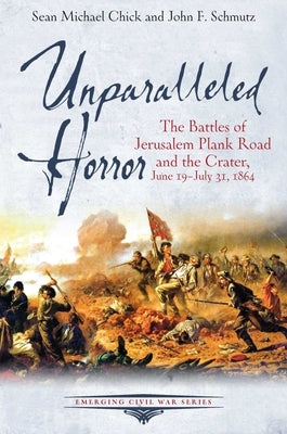 Unparalleled Horror: The Battles of Jerusalem Plank Road and the Crater, June 19-July 31, 1864 by Chick, Sean Michael
