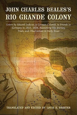 John Charles Beales's Rio Grande Colony: Letters by Eduard Ludecus, a German Colonist, to Friends in Germany in 1833-1834, Recounting His Journey, Tri by Brister, Louis E.