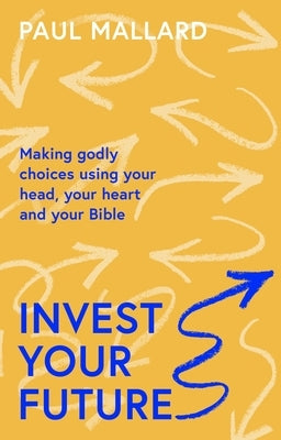 Invest Your Future: Making Godly Choices Using Your Head, Your Heart and Your Bible by Mallard, Paul