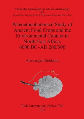 Paleoethnobotanical Study of Ancient Food Crops and the Environmental Context in North-East Africa, 6000 BC-AD 200/300 by Beldados, Alemseged