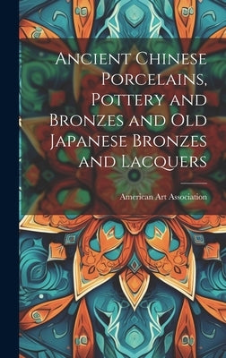 Ancient Chinese Porcelains, Pottery and Bronzes and Old Japanese Bronzes and Lacquers by American Art Association