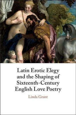 Latin Erotic Elegy and the Shaping of Sixteenth-Century English Love Poetry: Lascivious Poets by Grant, Linda
