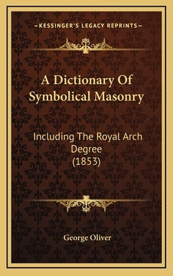 A Dictionary Of Symbolical Masonry: Including The Royal Arch Degree (1853) by Oliver, George