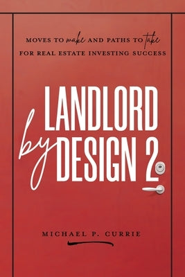 Landlord by Design 2: Moves to Make and Paths to Take for Real Estate Investing Success by Currie, Michael P.