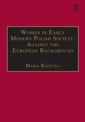 Women in Early Modern Polish Society, Against the European Background by Bogucka, Maria