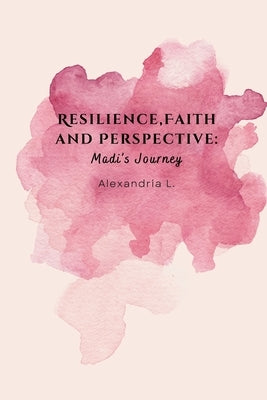 Resilience, Faith and Perspective: Madi's Journey by L, Alexandria