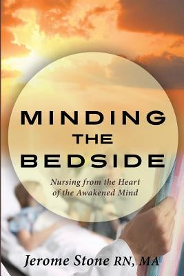 Minding the Bedside: Nursing from the Heart of the Awakened Mind by Stone, Jerome