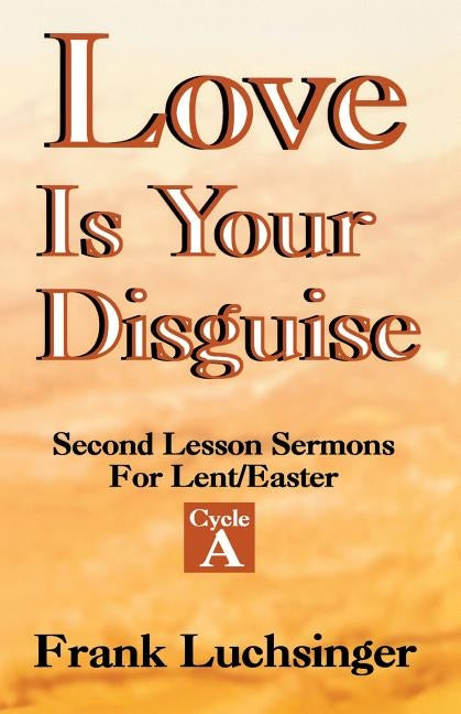 Love Is Your Disguise: 2nd Lesson Sermons for Lent/Easter: Cycle a by Luchsinger, Frank