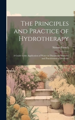 The Principles and Practice of Hydrotherapy: A Guide to the Application of Water in Disease, for Students and Practitioners of Medicine by Baruch, Simon
