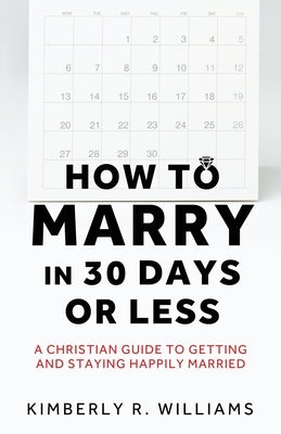 How to Marry in 30 Days or Less: A Christian guide to getting and staying happily married by Williams, Kimberly R.