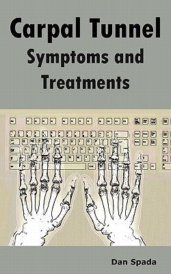 Carpal Tunnel Symptoms and Treatments: All about Carpal Tunnel Syndrome Causes, Diagnosing, Symptoms, Signs, Non-Surgical and Surgical Treatments, Alt by Spada, Dan