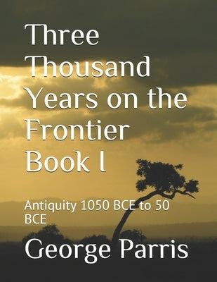 Three Thousand Years on the Frontier Book I: Antiquity 1050 BCE to 50 BCE by Parris, George E.
