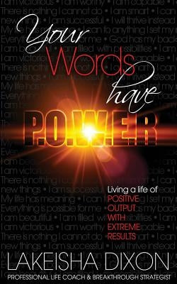 Your Words Have P.O.W.E.R.: Living A Life Of Positive Output With Extreme Results by Dixon, Lakeisha