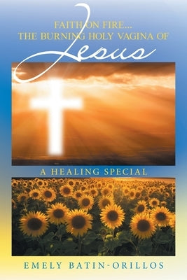 Faith on Fire... the Burning Holy Vagina of Jesus: A Healing Special by Batin-Orillos, Emely
