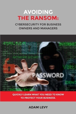 Avoiding the Ransom: Cybersecurity for Business Owners and Managers by Levy, Adam
