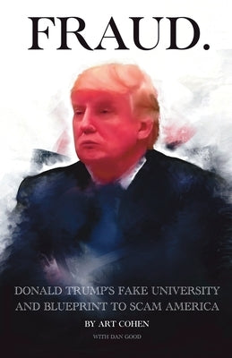 Fraud: DONALD TRUMP's FAKE UNIVERSITY AND BLUEPRINT TO SCAM AMERICA by Cohen, Art