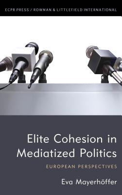Elite Cohesion in Mediatized Politics: European Perspectives by Mayerhöffer, Eva