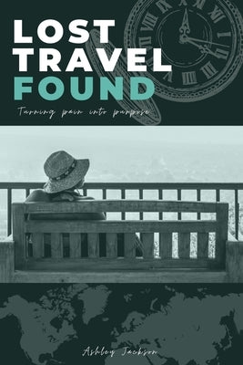 Lost Travel Found: Turning Pain into Purpose by Jackson, Ashley