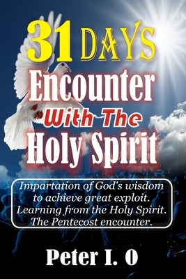 31 Days Encounter With The Holy Spirit: Impartation of God's wisdom to achieve great exploit. Learning from the Holy Spirit. by O, Peter I.