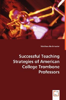 Successful Teaching Strategies of American College Trombone Professors by Buckmaster, Matthew