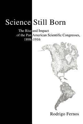 Science Still Born: The Rise and Impact of the Pan American Scientific Congresses, 1898-1916 by Fernos, Rodrigo