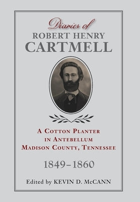Diaries of Robert Henry Cartmell: A Cotton Planter in Antebellum Madison County, Tennessee, 1849-1860 by McCann, Kevin D.