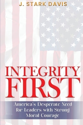 Integrity First: America's Desperate Need for Leaders with Strong Moral Courage by Davis, J. Stark