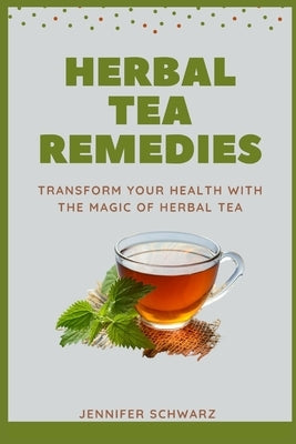 Herbal Tea Remedies: Transform Your Health With The Magic Of Herbal Tea by Schwarz, Jennifer