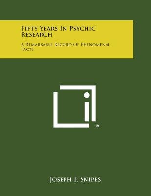Fifty Years in Psychic Research: A Remarkable Record of Phenomenal Facts by Snipes, Joseph F.