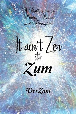 It Ain't Zen It's Zum: A Collection of Poetry, Prose and Thoughts by Derzum