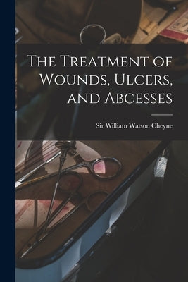 The Treatment of Wounds, Ulcers, and Abcesses by Cheyne, William Watson