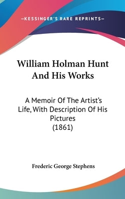 William Holman Hunt And His Works: A Memoir Of The Artist's Life, With Description Of His Pictures (1861) by Stephens, Frederic George
