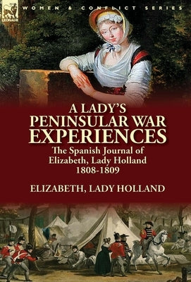 A Lady's Peninsular War Experiences: the Spanish Journal of Elizabeth, Lady Holland 1808-1809 by Lady Holland, Elizabeth