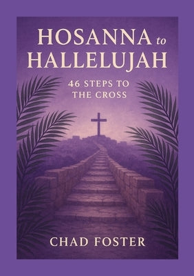 Hosanna to Hallelujah: 46 Steps to the Cross by Foster, Chad