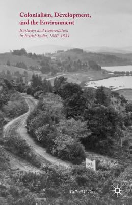 Colonialism, Development, and the Environment: Railways and Deforestation in British India, 1860-1884 by Das, Pallavi V.