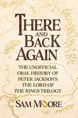 There and Back Again: The Unofficial Oral History of Peter Jackson's the Lord of the Rings Trilogy by Moore, Sam