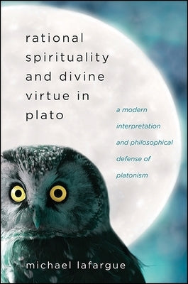 Rational Spirituality and Divine Virtue in Plato: A Modern Interpretation and Philosophical Defense of Platonism by Lafargue, Michael