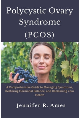 Polycystic Ovary Syndrome (PCOS): A Comprehensive Guide to Managing Symptoms, Restoring Hormonal Balance, and Reclaiming Your Health by Ames, Jennifer R.