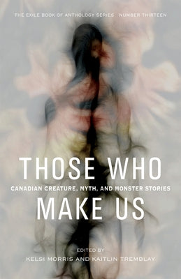 Those Who Make Us: Canadian Creature, Myth, and Monster Stories by Morris, Kelsi
