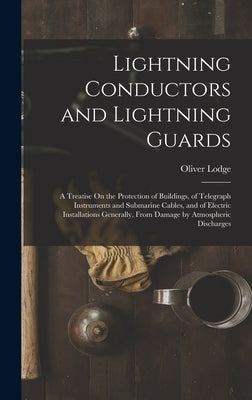 Lightning Conductors and Lightning Guards: A Treatise On the Protection of Buildings, of Telegraph Instruments and Submarine Cables, and of Electric I by Lodge, Oliver
