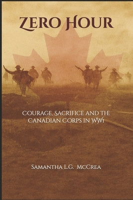 Zero Hour: Courage, Sacrifice and the Canadian Corps in WW1 by McCrea, Samantha L. G.