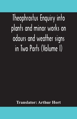 Theophrastus Enquiry into plants and minor works on odours and weather signs in Two Parts (VOLUME I) by Hort, Arthur