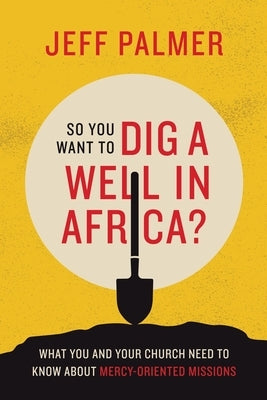 So You Want to Dig a Well in Africa?: What You and Your Church Need to Know About Mercy-Oriented Missions by Palmer, Jeff