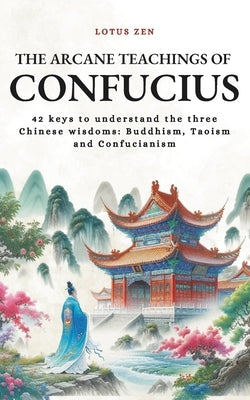 The Arcane Teachings of Confucius: 42 keys to understand the three Chinese wisdoms: Buddhism, Taoism and Confucianism by Ming, Xiao
