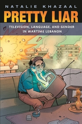 Pretty Liar: Television, Language, and Gender in Wartime Lebanon by Khazaal, Natalie
