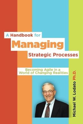 A Handbook for Managing Strategic Processes: Becoming Agile in a World of Changing Realities by Lodato Ph. D., Michael W.