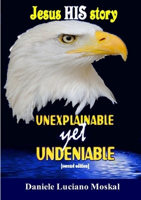 Jesus, HIS story, UNEXPLAINABLE yet UNDENIABLE by Moskal, Daniele Luciano