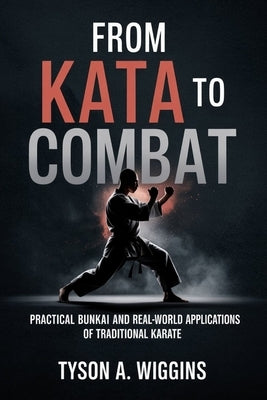 From Kata to Combat: Practical Bunkai and Real-World Applications of Traditional Karate by Wiggins, Tyson A.