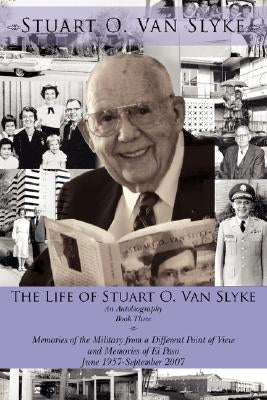 The Life of Stuart O. Van Slyke: An Autobiography Book Three Memories of the Military from a Different Point of View and Memories of El Paso June 1957 by Van Slyke, Stuart O.